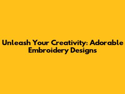 Unleash Your Creativity: Adorable Embroidery Designs