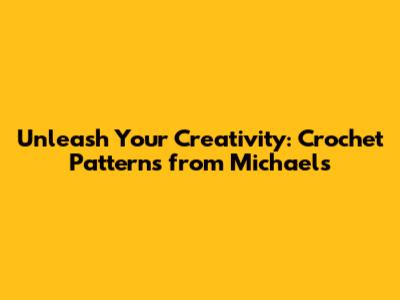 Unleash Your Creativity: Crochet Patterns from Michaels