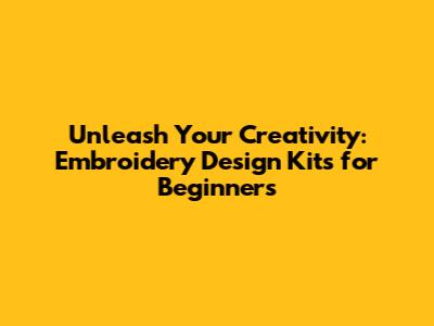 Unleash Your Creativity: Embroidery Design Kits for Beginners