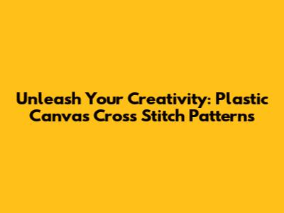 Unleash Your Creativity: Plastic Canvas Cross Stitch Patterns