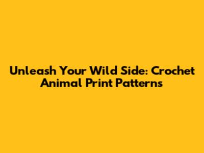 Unleash Your Wild Side: Crochet Animal Print Patterns