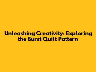Unleashing Creativity: Exploring the Burst Quilt Pattern