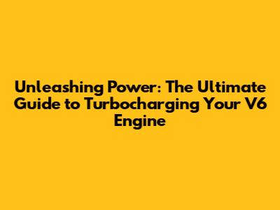 Unleashing Power: The Ultimate Guide to Turbocharging Your V6 Engine