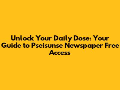 Unlock Your Daily Dose: Your Guide to Pseisunse Newspaper Free Access