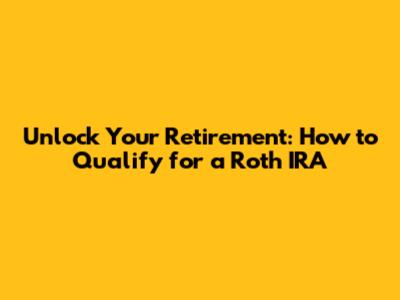 Unlock Your Retirement: How to Qualify for a Roth IRA