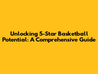 Unlocking 5-Star Basketball Potential: A Comprehensive Guide