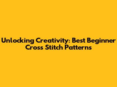 Unlocking Creativity: Best Beginner Cross Stitch Patterns