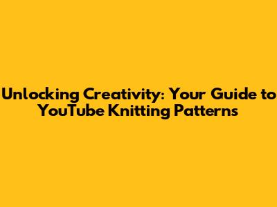 Unlocking Creativity: Your Guide to YouTube Knitting Patterns