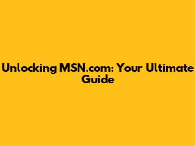 Unlocking MSN.com: Your Ultimate Guide