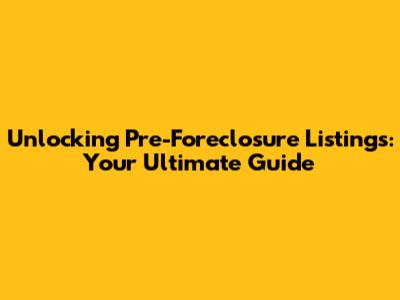 Unlocking Pre-Foreclosure Listings: Your Ultimate Guide