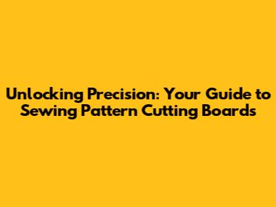 Unlocking Precision: Your Guide to Sewing Pattern Cutting Boards