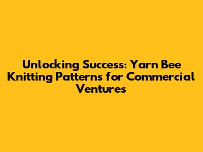 Unlocking Success: Yarn Bee Knitting Patterns for Commercial Ventures