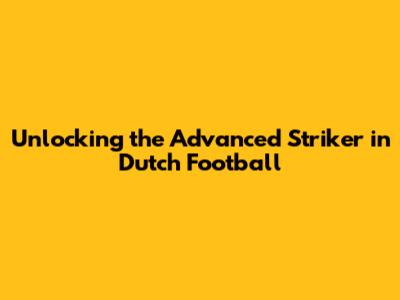 Unlocking the Advanced Striker in Dutch Football