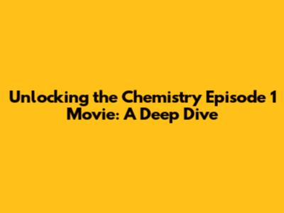 Unlocking the Chemistry Episode 1 Movie: A Deep Dive
