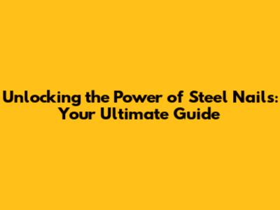 Unlocking the Power of Steel Nails: Your Ultimate Guide