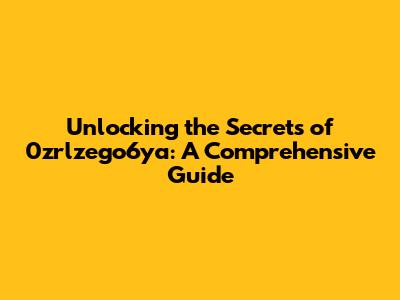Unlocking the Secrets of 0zrlzego6ya: A Comprehensive Guide