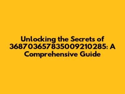 Unlocking the Secrets of 368703657835009210285: A Comprehensive Guide