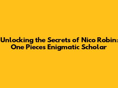 Unlocking the Secrets of Nico Robin: One Piece's Enigmatic Scholar