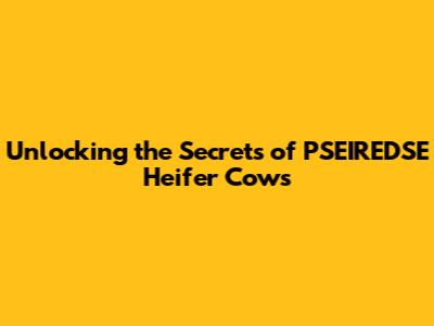 Unlocking the Secrets of PSEIREDSE Heifer Cows