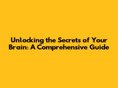Unlocking the Secrets of Your Brain: A Comprehensive Guide