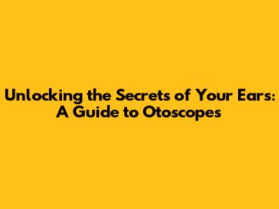 Unlocking the Secrets of Your Ears: A Guide to Otoscopes