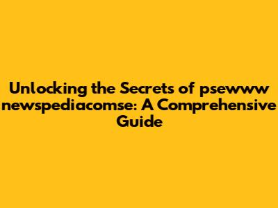 Unlocking the Secrets of psewww newspediacomse: A Comprehensive Guide