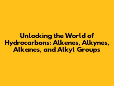 Unlocking the World of Hydrocarbons: Alkenes, Alkynes, Alkanes, and Alkyl Groups