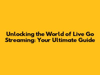 Unlocking the World of Live Go Streaming: Your Ultimate Guide
