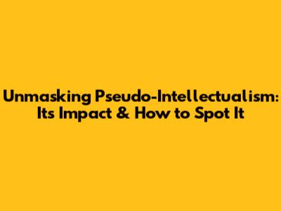Unmasking Pseudo-Intellectualism: Its Impact & How to Spot It