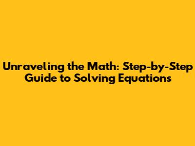 Unraveling the Math: Step-by-Step Guide to Solving Equations