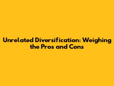 Unrelated Diversification: Weighing the Pros and Cons