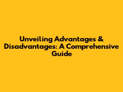 Unveiling Advantages & Disadvantages: A Comprehensive Guide