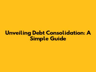 Unveiling Debt Consolidation: A Simple Guide
