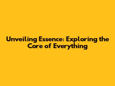 Unveiling Essence: Exploring the Core of Everything