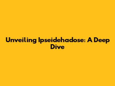 Unveiling Ipseidehadose: A Deep Dive