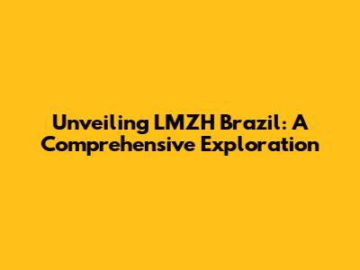 Unveiling LMZH Brazil: A Comprehensive Exploration