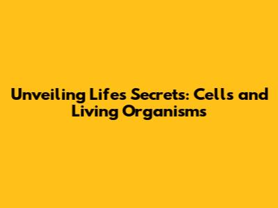 Unveiling Life's Secrets: Cells and Living Organisms