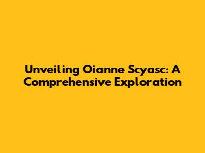 Unveiling Oianne Scyasc: A Comprehensive Exploration
