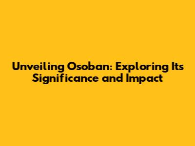 Unveiling Osoban: Exploring Its Significance and Impact