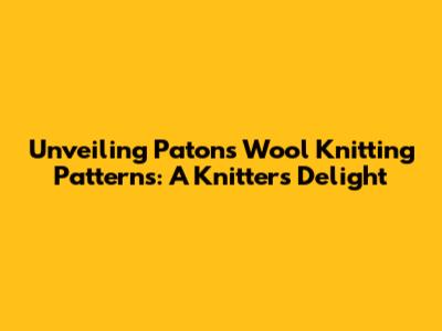 Unveiling Patons Wool Knitting Patterns: A Knitter's Delight
