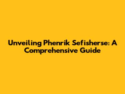Unveiling Phenrik Sefisherse: A Comprehensive Guide