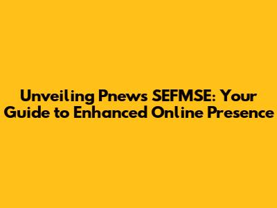 Unveiling Pnews SEFMSE: Your Guide to Enhanced Online Presence