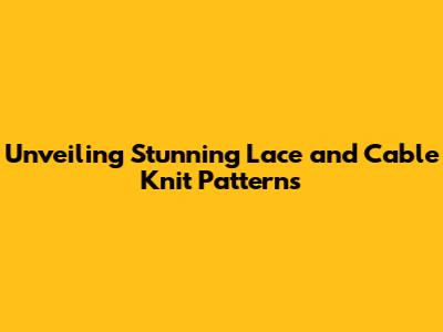 Unveiling Stunning Lace and Cable Knit Patterns