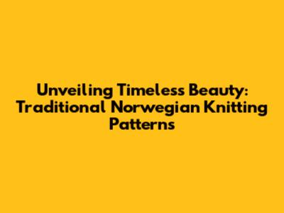 Unveiling Timeless Beauty: Traditional Norwegian Knitting Patterns