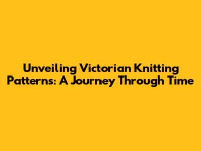 Unveiling Victorian Knitting Patterns: A Journey Through Time