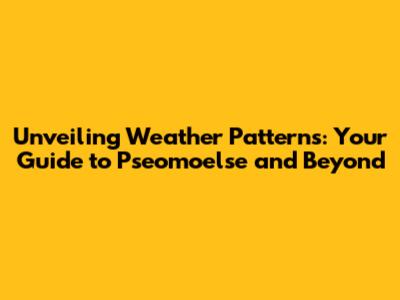 Unveiling Weather Patterns: Your Guide to Pseomoelse and Beyond