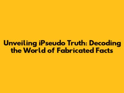 Unveiling iPseudo Truth: Decoding the World of Fabricated Facts