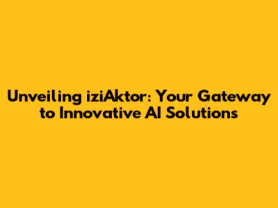 Unveiling iziAktor: Your Gateway to Innovative AI Solutions