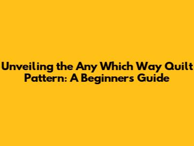 Unveiling the Any Which Way Quilt Pattern: A Beginner's Guide