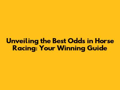 Unveiling the Best Odds in Horse Racing: Your Winning Guide